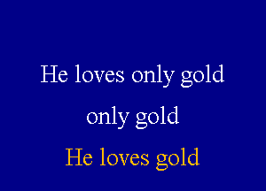He loves only gold

only gold

He loves gold