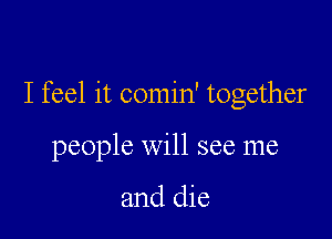 I feel it comin' together

people Will see me

and die