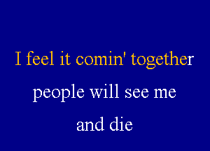 I feel it comin' together

people Will see me

and die