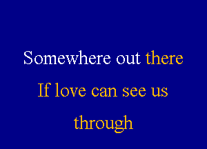 Somewhere out there

If love can see us

through