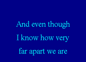 And even though

I know how very

far apart we are