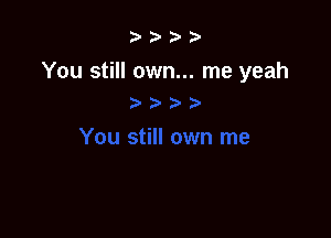 b.5' 2)

You still own... me yeah