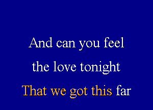 And can you feel

the love tonight

That we got this far