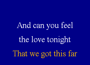 And can you feel

the love tonight

That we got this far