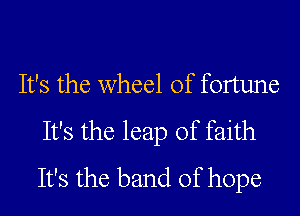 It's the wheel of fortune
It's the leap of faith
It's the band of hope