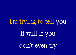 I'm trying to tell you
It will if you

don't even try