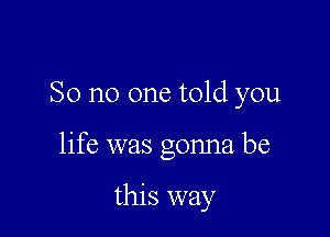 So no one told you

life was gonna be

this way