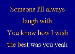 Someone I'll always
laugh with
You know how I wish
the best was you yeah