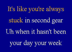 It's like you're always
stuck in second gear

Uh when it hasn't been

your day your week