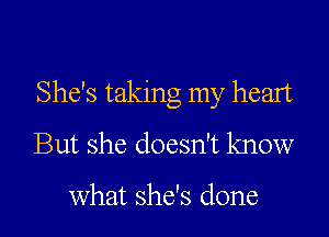 She's taking my heart

But she doesn't know

What she's done