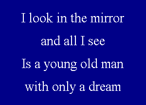 I look in the mirror
and all I see
Is a young old man

with only a dream