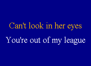 Can't look in her eyes

You're out of my league