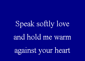 Speak softly love

and hold me wann

against your heart