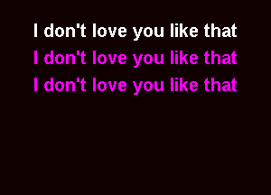 I don't love you like that