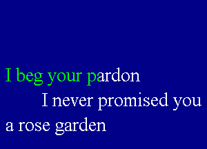 I beg your pardon
I never promised you
a rose garden