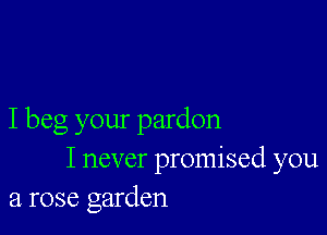 I beg your pardon
I never promised you
a rose garden