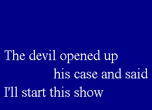 The devil opened up
his case and said
I'll start this show