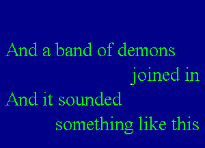 And a band of demons

joined in
And it sounded
something like this