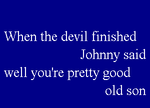 When the devil finished

J ohnny said
well you're pretty good
old son