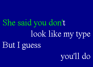 She said you don't

look like my type
But I guess

you'll do