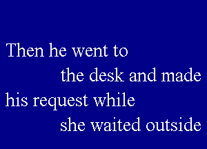 Then he went to

the desk and made
his request while
she waited outside