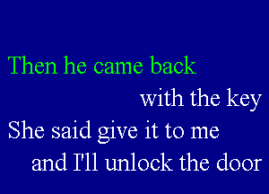 Then he came back

with the key
She said give it to me

and I'll unlock the door