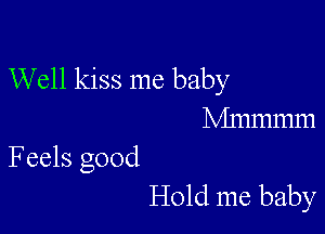 Well kiss me baby

Mmmmm
Feels good

Hold me baby