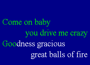 Come on baby

you drive me crazy

Goodness gracious
great balls of fire