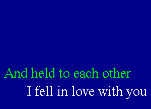 And held to each other
I fell in love with you