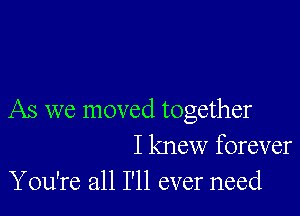 As we moved together
I knew forever
You're all I'll ever need