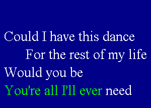 Could I have this dance
For the rest of my life

Would you be
You're all I'll ever need