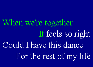 When we're together

It feels so right
Could I have this dance

For the rest of my life