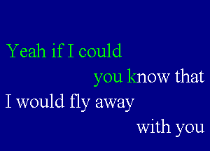 Yeah if I could

you know that
I would Hy away

with you