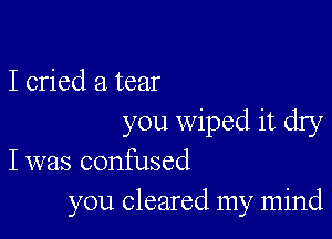 I cried a tear

you wiped it dry
I was confused
you cleared my mind