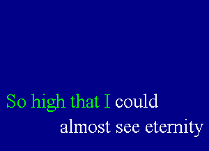 So high that I could
almost see eternity