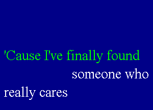 'Cause I've finally found
someone who

really cares