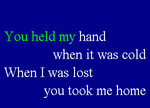 You held my hand

when it was cold
When I was lost

you took me home