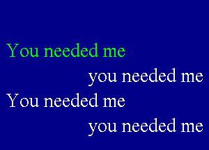 You needed me

you needed me
You needed me

you needed me