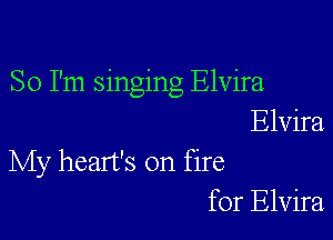 So I'm singing Elvira

Elvira
My heart's on fire
for Elvira