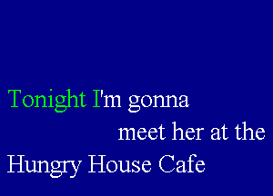 Tonight I'm gonna
meet her at the
Hungry House Cafe
