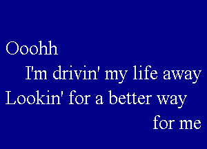 Ooohh

I'm drivin' my life away
Lookin' for a better way
for me