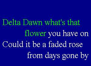 Delta Dawn what's that

flower you have on
Could it be a faded rose
from days gone by