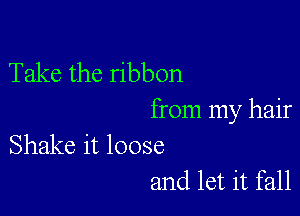 Take the ribbon

from my hair
Shake it loose

and let it fall