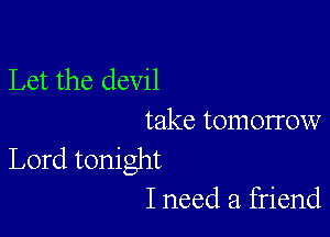 Let the devil

take tomorrow

Lord tonight
I need a. friend