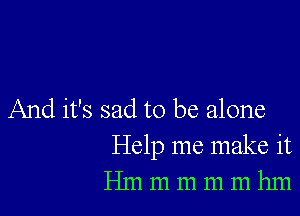 And it's sad to be alone
Help me make it
Hm m m m m hm