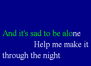 And it's sad to be alone

Help me make it
through the night