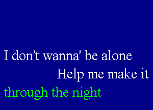 I don't wanna' be alone

Help me make it
through the night