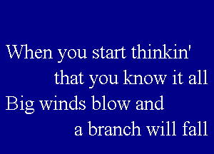When you start thinkin'
that you know it all

Big winds blow and
a branch will fall
