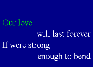Our love

will last forever

If were strong
enough to bend