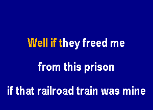 Well if they freed me

from this prison

if that railroad train was mine